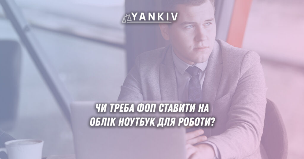 Облік ноутбука для роботи ФОП: чи треба підприємцям ставити на облік ноутбук для роботи?